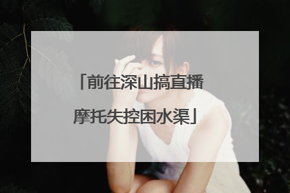 前往深山搞直播 摩托失控困水渠