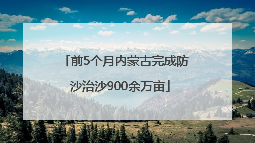 前5个月内蒙古完成防沙治沙900余万亩