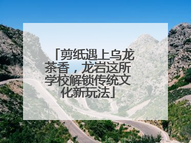 剪纸遇上乌龙茶香，龙岩这所学校解锁传统文化新玩法