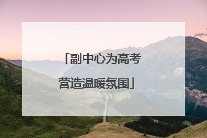 副中心为高考营造温暖氛围