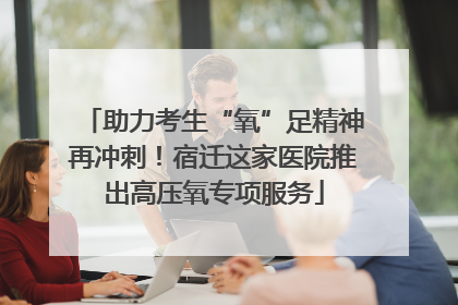 助力考生“氧”足精神再冲刺！宿迁这家医院推出高压氧专项服务