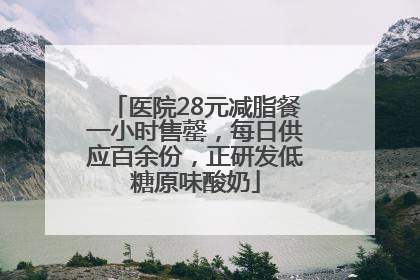 医院28元减脂餐一小时售罄，每日供应百余份，正研发低糖原味酸奶