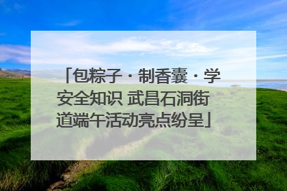 包粽子・制香囊・学安全知识 武昌石洞街道端午活动亮点纷呈