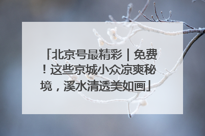 北京号最精彩｜免费！这些京城小众凉爽秘境，溪水清透美如画