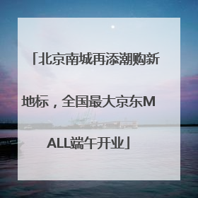 北京南城再添潮购新地标，全国最大京东MALL端午开业