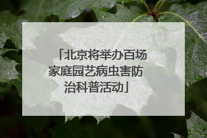 北京将举办百场家庭园艺病虫害防治科普活动
