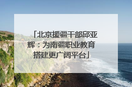 北京援疆干部邱亚辉：为南疆职业教育搭建更广阔平台