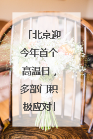 北京迎今年首个高温日，多部门积极应对