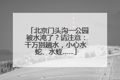 北京门头沟一公园被水淹了？请注意：千万别趟水，小心水蛇、水蛭……