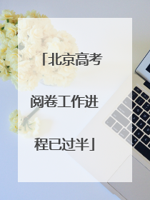 北京高考阅卷工作进程已过半