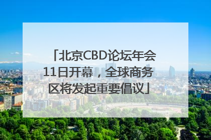 北京CBD论坛年会11日开幕，全球商务区将发起重要倡议