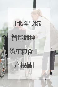 北斗导航智能播种 筑牢粮食丰产根基