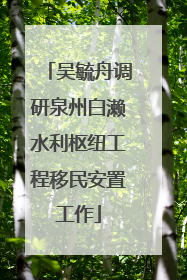 吴毓舟调研泉州白濑水利枢纽工程移民安置工作