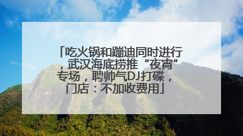 吃火锅和蹦迪同时进行，武汉海底捞推“夜宵”专场，聘帅气DJ打碟，门店：不加收费用