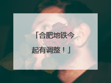 合肥地铁今起有调整！