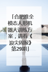 合肥推全模态人形机器人训练方案，请看《浪尖周报》第29期
