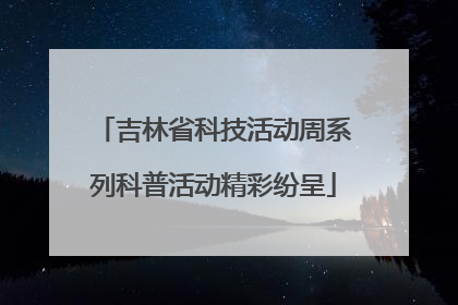 吉林省科技活动周系列科普活动精彩纷呈