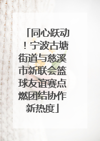 同心跃动！宁波古塘街道与慈溪市新联会篮球友谊赛点燃团结协作新热度
