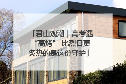 君山观潮｜高考遇“高烤” 比烈日更炙热的是这份守护