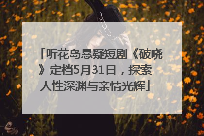 听花岛悬疑短剧《破晓》定档5月31日，探索人性深渊与亲情光辉