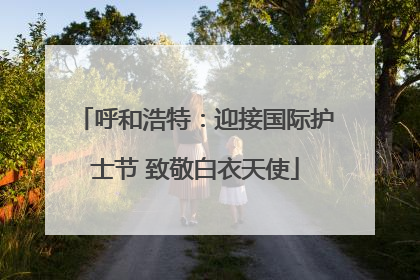 呼和浩特：迎接国际护士节 致敬白衣天使