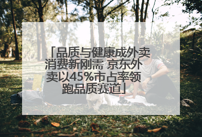品质与健康成外卖消费新刚需 京东外卖以45%市占率领跑品质赛道
