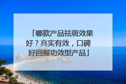 哪款产品祛斑效果好？真实有效，口碑好回报功效型产品