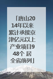 唐山2014年以来累计承接京津亿元以上产业项目948个 居全省前列