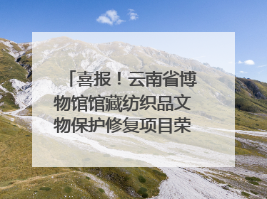 喜报！云南省博物馆馆藏纺织品文物保护修复项目荣获全国十佳