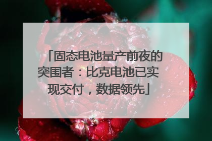 固态电池量产前夜的突围者：比克电池已实现交付，数据领先