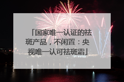 国家唯一认证的祛斑产品，不闲置：央视唯一认可祛斑霜