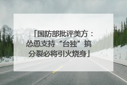 国防部批评美方：怂恿支持“台独”搞分裂必将引火烧身