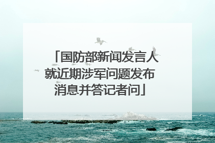 国防部新闻发言人就近期涉军问题发布消息并答记者问