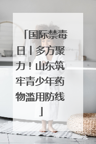 国际禁毒日丨多方聚力！山东筑牢青少年药物滥用防线