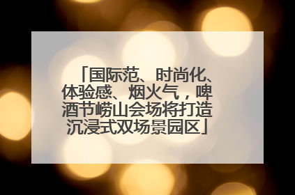 国际范、时尚化、体验感、烟火气，啤酒节崂山会场将打造沉浸式双场景园区