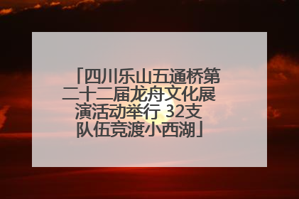 四川乐山五通桥第二十二届龙舟文化展演活动举行 32支队伍竞渡小西湖