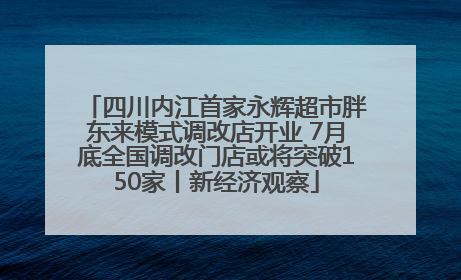 四川内江首家永辉超市胖东来模式调改店开业 7月底全国调改门店或将突破150家丨新经济观察