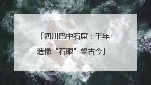 四川巴中石窟：千年造像“石眼”望古今