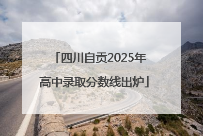 四川自贡2025年高中录取分数线出炉
