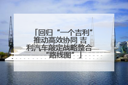 回归“一个吉利” 推动高效协同 吉利汽车敲定战略整合“路线图”