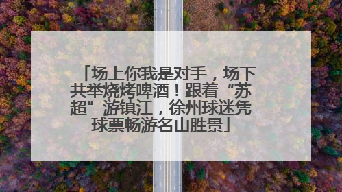 场上你我是对手，场下共举烧烤啤酒！跟着“苏超”游镇江，徐州球迷凭球票畅游名山胜景