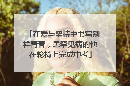 在爱与坚持中书写别样青春，患罕见病的他在轮椅上完成中考