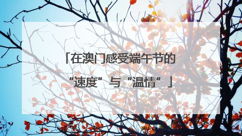在澳门感受端午节的“速度”与“温情”