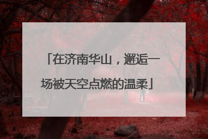 在济南华山，邂逅一场被天空点燃的温柔