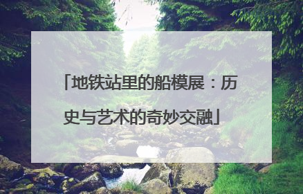 地铁站里的船模展：历史与艺术的奇妙交融