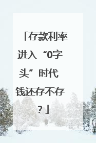 存款利率进入“0字头”时代 钱还存不存？