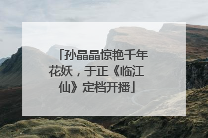 孙晶晶惊艳千年花妖，于正《临江仙》定档开播