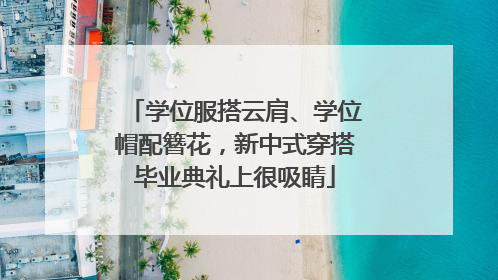 学位服搭云肩、学位帽配簪花，新中式穿搭毕业典礼上很吸睛