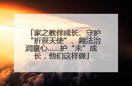 家之教伴成长、守护“折翼天使”、趣法治润童心……护“未”成长，他们这样做