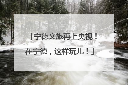 宁德文旅再上央视！在宁德，这样玩儿！